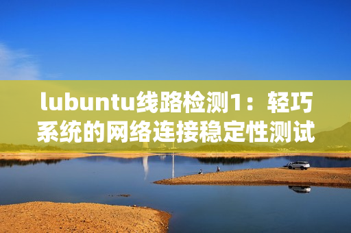 lubuntu线路检测1：轻巧系统的网络连接稳定性测试