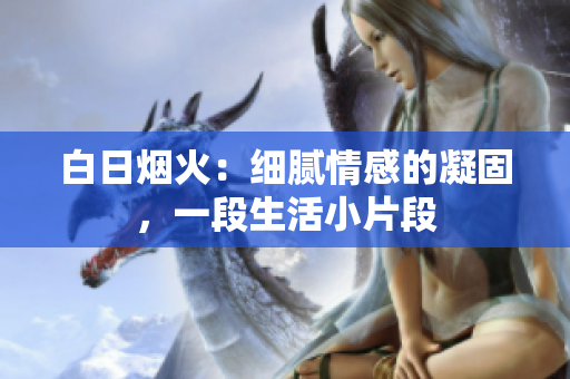 白日烟火：细腻情感的凝固，一段生活小片段