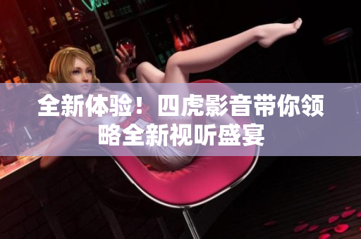 全新体验！四虎影音带你领略全新视听盛宴