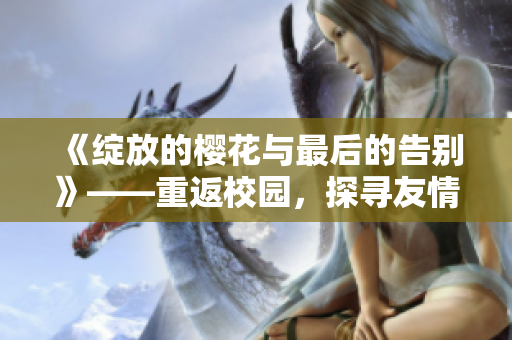 《绽放的樱花与最后的告别》——重返校园，探寻友情与成长的故事