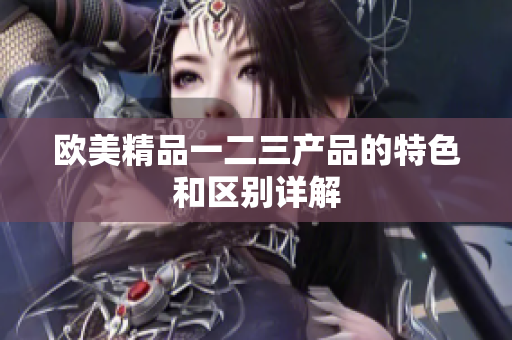 欧美精品一二三产品的特色和区别详解