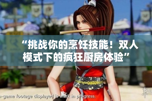 “挑战你的烹饪技能！双人模式下的疯狂厨房体验”