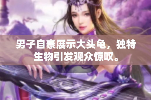 男子自豪展示大头龟，独特生物引发观众惊叹。