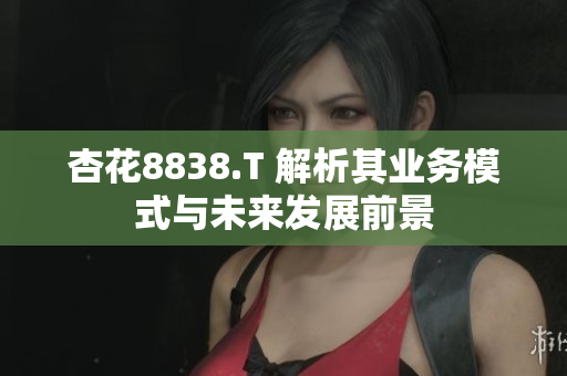 杏花8838.T 解析其业务模式与未来发展前景