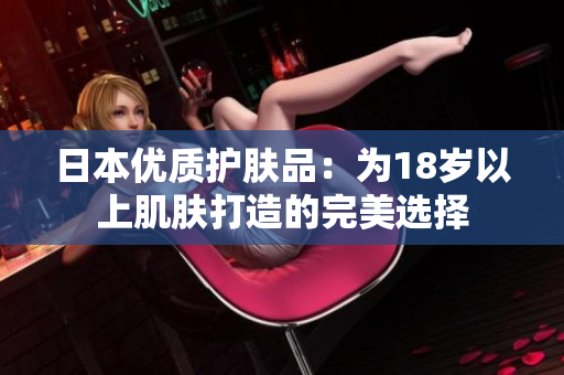 日本优质护肤品：为18岁以上肌肤打造的完美选择