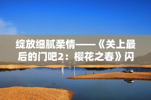 绽放细腻柔情——《关上最后的门吧2：樱花之春》闪耀归来