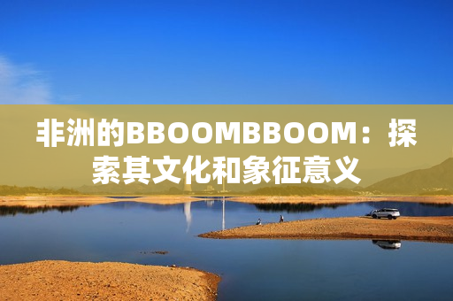 非洲的BBOOMBBOOM：探索其文化和象征意义