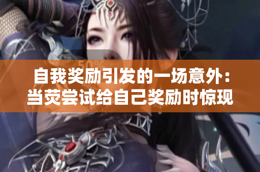 自我奖励引发的一场意外：当荧尝试给自己奖励时惊现巧合