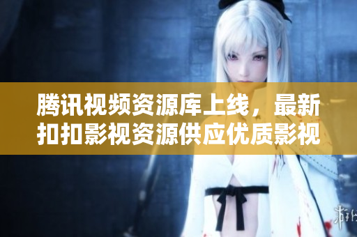 腾讯视频资源库上线，最新扣扣影视资源供应优质影视剧，精彩内容等你来探索!