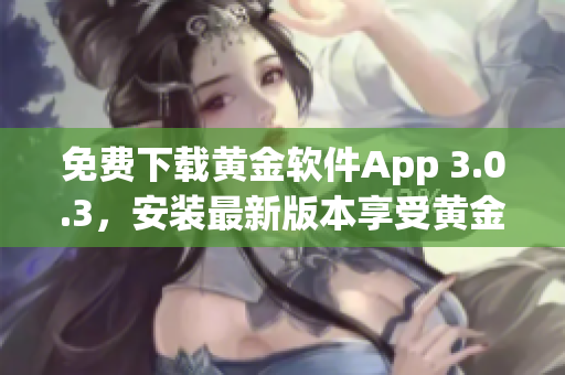 免费下载黄金软件App 3.0.3，安装最新版本享受黄金服务