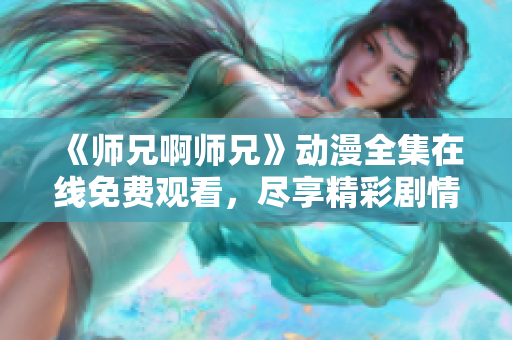 《师兄啊师兄》动漫全集在线免费观看，尽享精彩剧情