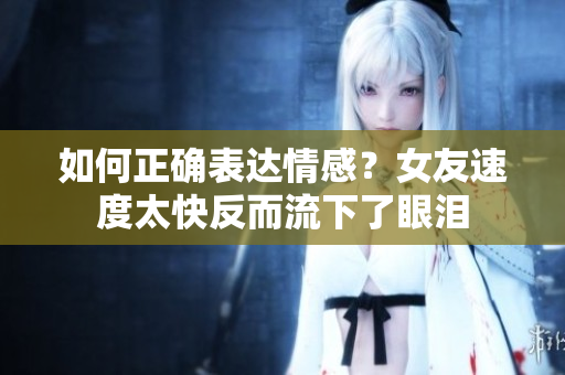 如何正确表达情感？女友速度太快反而流下了眼泪