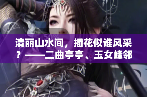 清丽山水间，插花似谁风采？——二曲亭亭、玉女峰邻水意境