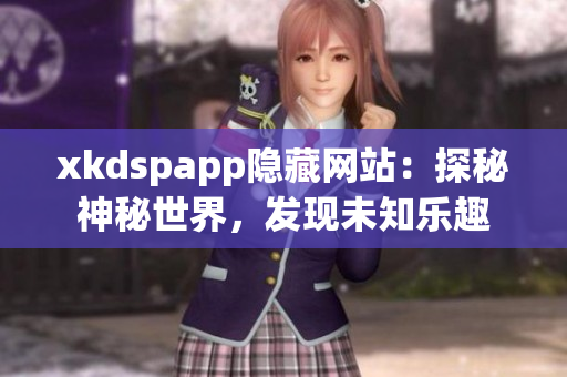 xkdspapp隐藏网站：探秘神秘世界，发现未知乐趣