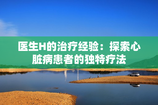 医生H的治疗经验：探索心脏病患者的独特疗法