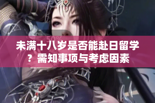 未满十八岁是否能赴日留学？需知事项与考虑因素