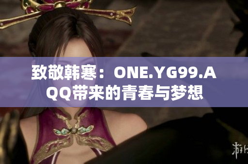 致敬韩寒：ONE.YG99.AQQ带来的青春与梦想