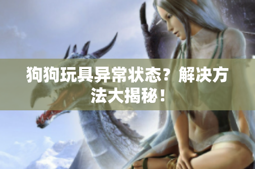 狗狗玩具异常状态？解决方法大揭秘！