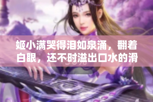 姬小满哭得泪如泉涌，翻着白眼，还不时溢出口水的滑稽表情！