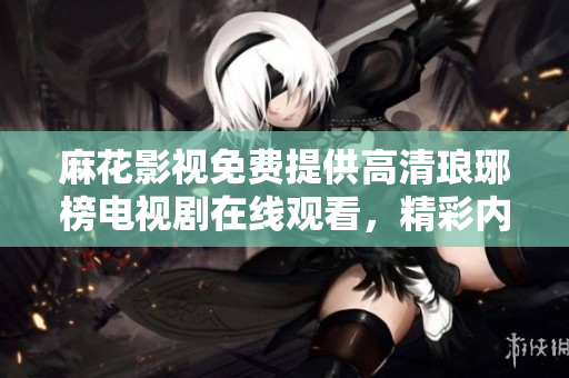 麻花影视免费提供高清琅琊榜电视剧在线观看，精彩内容尽在麻花影视。