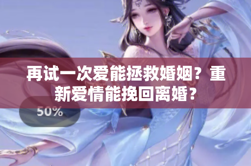 再试一次爱能拯救婚姻？重新爱情能挽回离婚？