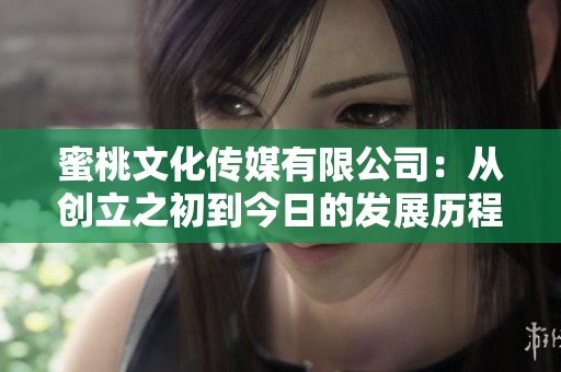 蜜桃文化传媒有限公司：从创立之初到今日的发展历程