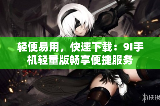 轻便易用，快速下载：9I手机轻量版畅享便捷服务