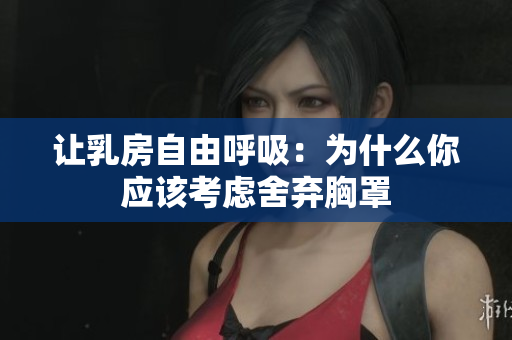 让乳房自由呼吸：为什么你应该考虑舍弃胸罩