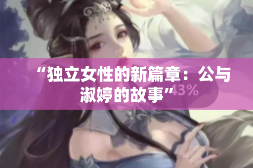 “独立女性的新篇章：公与淑婷的故事”