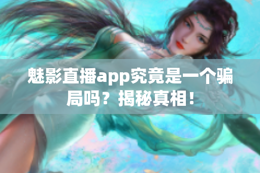 魅影直播app究竟是一个骗局吗？揭秘真相！