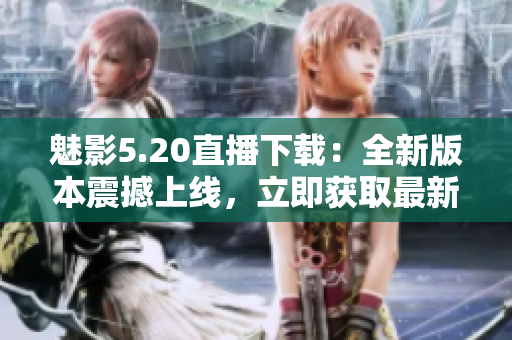 魅影5.20直播下载：全新版本震撼上线，立即获取最新游戏体验