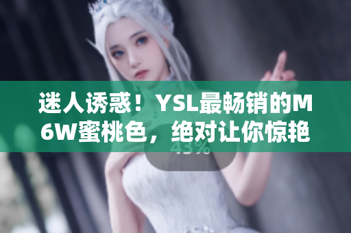迷人诱惑！YSL最畅销的M6W蜜桃色，绝对让你惊艳无比！