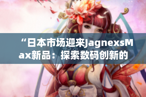 “日本市场迎来JagnexsMax新品：探索数码创新的极致体验”