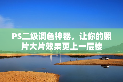 PS二级调色神器，让你的照片大片效果更上一层楼