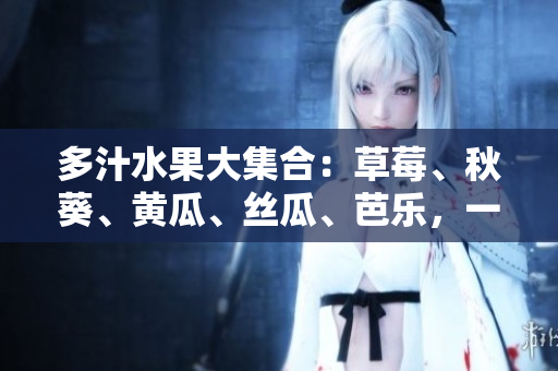 多汁水果大集合：草莓、秋葵、黄瓜、丝瓜、芭乐，一起品尝绿巨人的美味