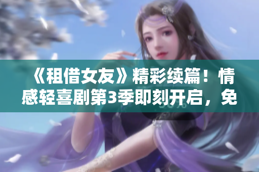 《租借女友》精彩续篇！情感轻喜剧第3季即刻开启，免费动漫观看惊喜加倍