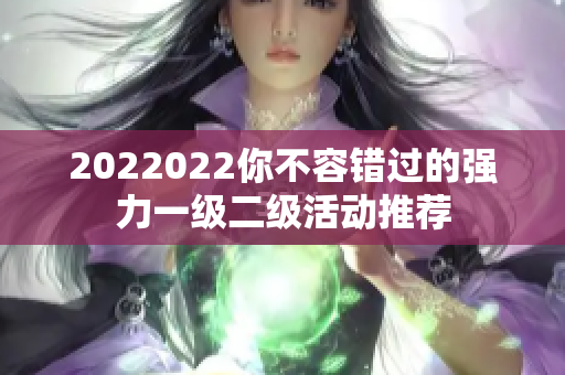 2022022你不容错过的强力一级二级活动推荐