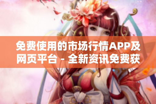 免费使用的市场行情APP及网页平台 - 全新资讯免费获取,投资无障碍
