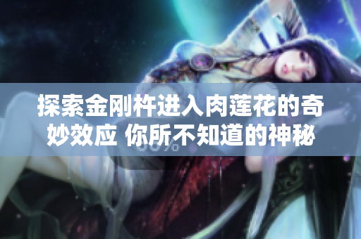 探索金刚杵进入肉莲花的奇妙效应 你所不知道的神秘互动