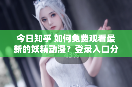 今日知乎 如何免费观看最新的妖精动漫？登录入口分享！