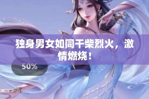 独身男女如同干柴烈火，激情燃烧！