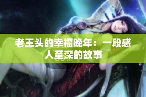 老王头的幸福晚年：一段感人至深的故事