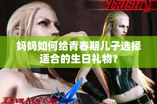 妈妈如何给青春期儿子选择适合的生日礼物？