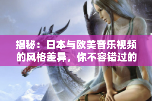 揭秘：日本与欧美音乐视频的风格差异，你不容错过的观察！