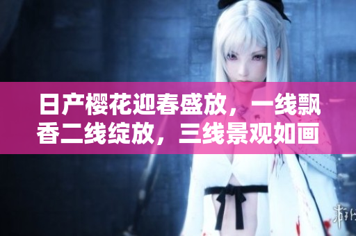 日产樱花迎春盛放，一线飘香二线绽放，三线景观如画