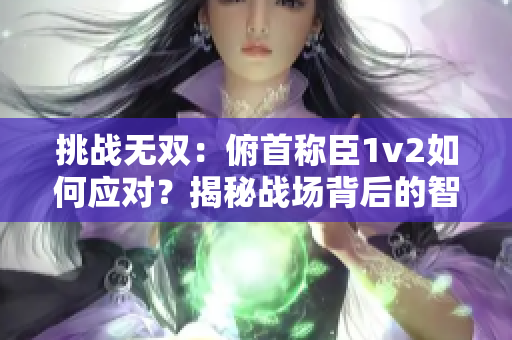 挑战无双：俯首称臣1v2如何应对？揭秘战场背后的智慧