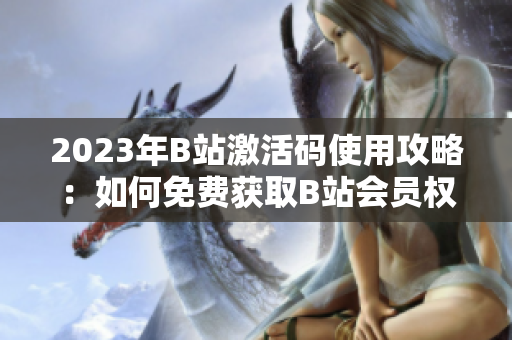2023年B站激活码使用攻略：如何免费获取B站会员权限