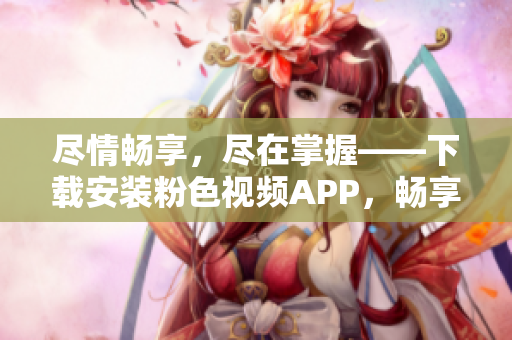 尽情畅享，尽在掌握——下载安装粉色视频APP，畅享无限精彩！