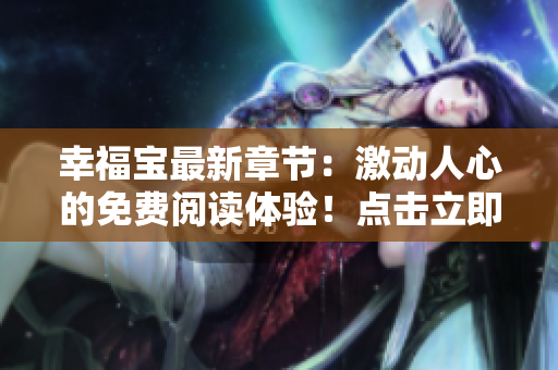 幸福宝最新章节：激动人心的免费阅读体验！点击立即下载，畅享完整阅读乐趣