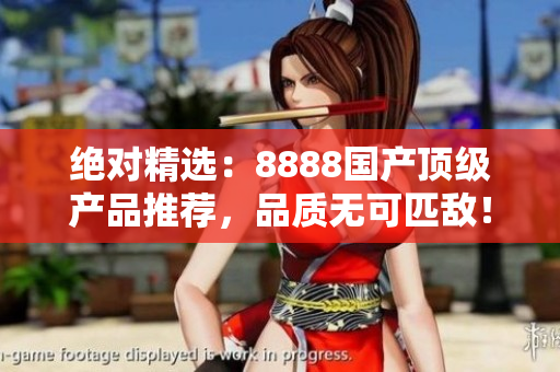 绝对精选：8888国产顶级产品推荐，品质无可匹敌！